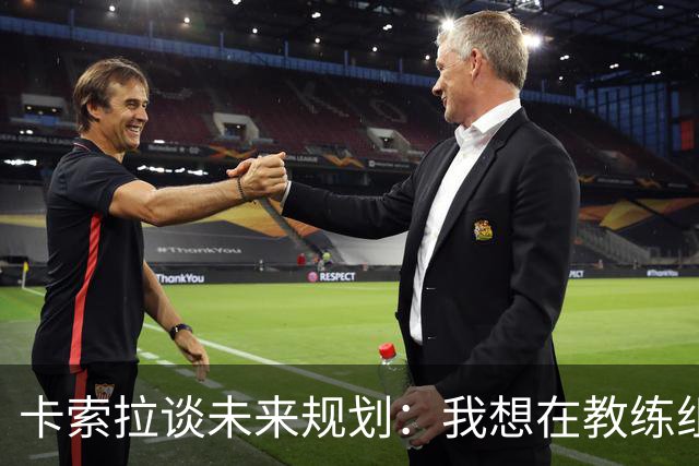 卡索拉谈未来规划：我想在教练组工作，但短期内暂时还没想法